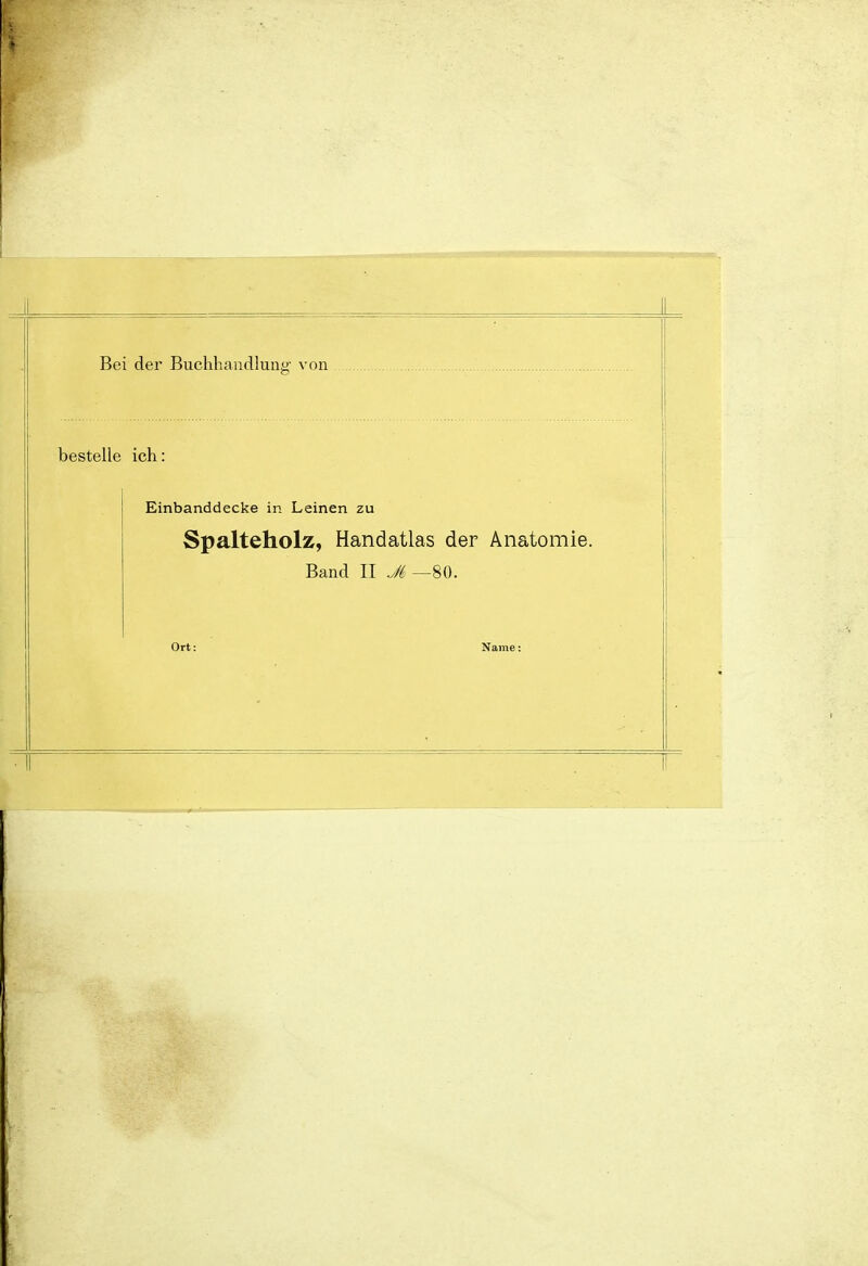 I > Ii Bei der Buchhandlung von Kpcfpllp ip,h ■ Einbanddecke in Leinen zu Spalteholz, Handatlas der Anatomie. Band II .M —80. Ort: Name: 1