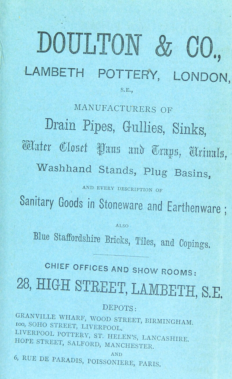 DOULTON & CO., LAMBETH POTTERY, LONDON, S.E., MANUFACTURERS OF Drain Pipes, Gullies, Sinks, Washhand Stands, Plug Basins, AND EVERY DESCRIPTION OF Sanitary Goods in Stoneware and Earthenware • ALSO Blue Staffordshire Bricks, Tiles, and Copings. CHIEF OFFICES AND SHOW ROOMS: 28, HIGH STREET, LAMBETH, S.E. DEPOTS: SSST'EIRMINGHAM- UfJl STREET, SALFORD, MANCHESTER. /- T,r AND 0, RUE DE PARADIS, POISSONIERE, PARIS.