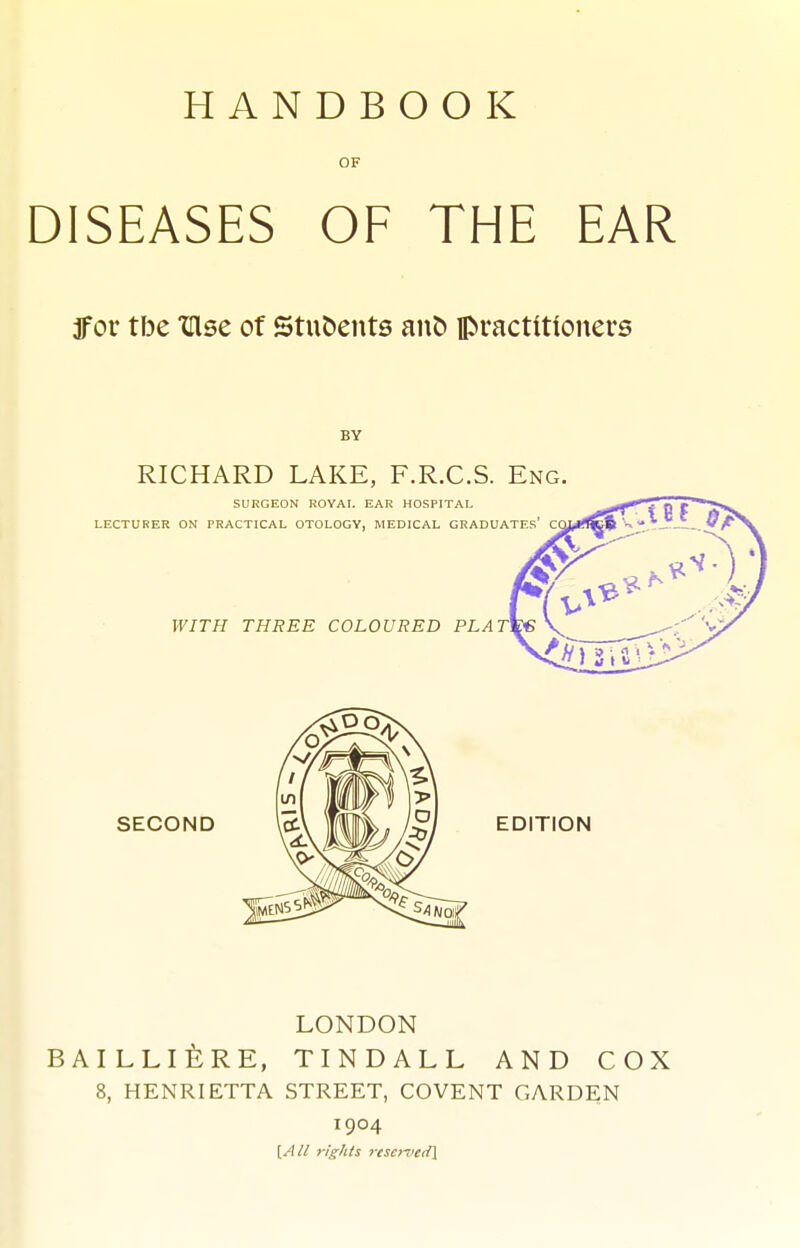 OF DISEASES OF THE EAR jfor tbe XUse of Students auD practitioners LONDON BAILLlfeRE, TINDALL AND COX 8, HENRIETTA STREET, COVENT GARDEN 1904 [Ail 7-ights resc>iieii\