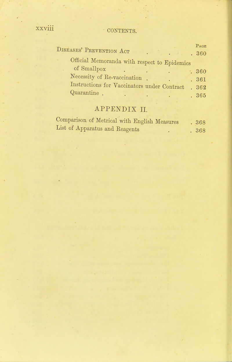 _ Page Diseases' Prevention Act . 360 Official Memoranda with respect to Epidemics of Smallpox . _ ggQ Necessity of Re-vaccination . . .361 Instructions for Vaccinators under Contract . 362 Quarantine . . > ggg APPENDIX H. Comparison of Metrical with English Measures .368 List of Apparatus and Eeagents . .368