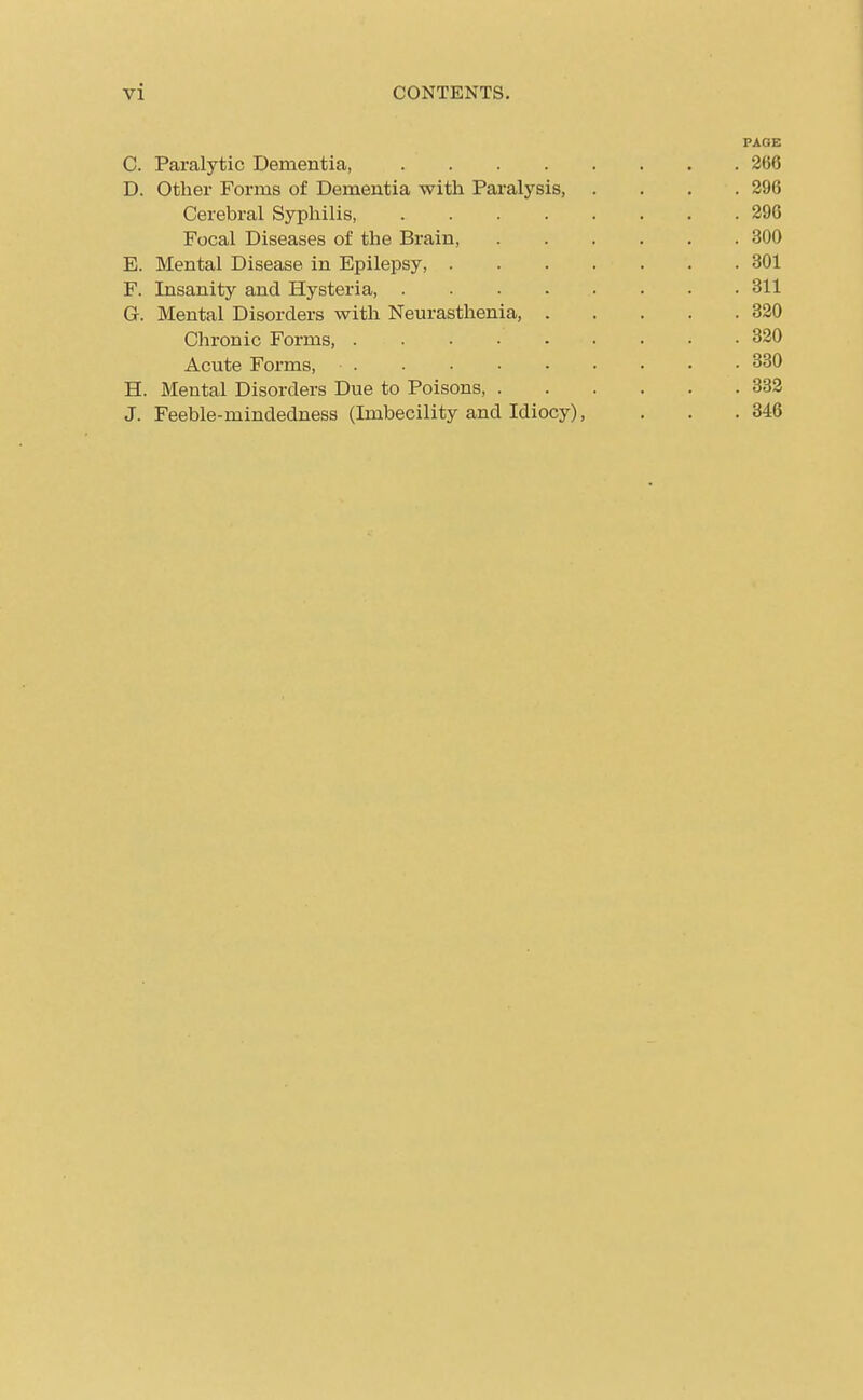 C. Paralytic Dementia, .... D. Other Forms of Dementia with Paralysis, Cerebral Syphilis Focal Diseases of the Brain, E. Mental Disease in Epilepsy, . F. Insanity and Hysteria, .... G. Mental Disorders with Neurasthenia, . Chronic Forms Acute Foims, H. Mental Disorders Due to Poisons, . J. Feeble-mindedness (Imbecility and Idiocy),