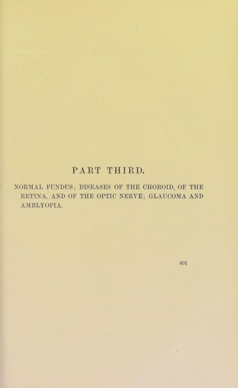 PART TPIIRD. NORMAL FUNDUS; DISEASES OF THE CHOROID, OF THE RETINA, AND OF THE OPTIC NERVE; GLAUCOMA AND AMBLYOPIA.