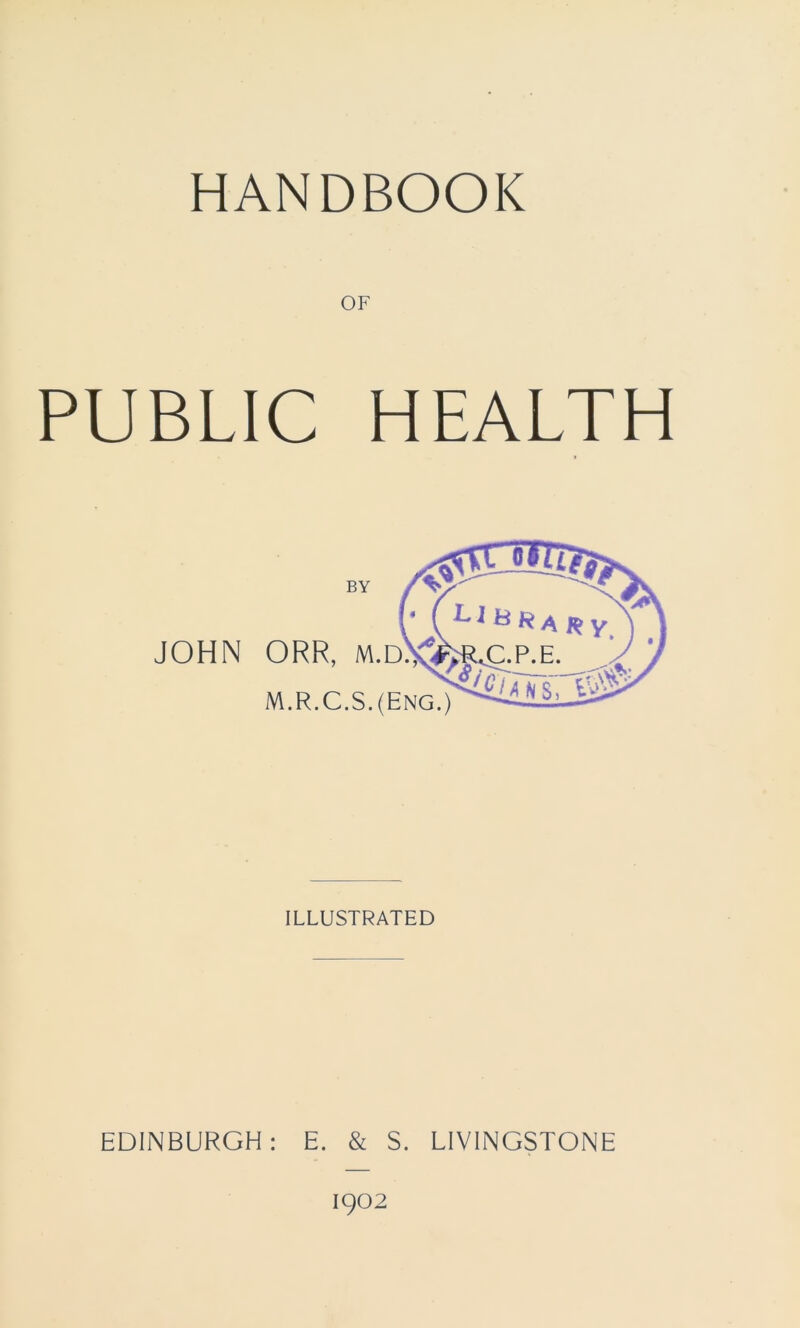 HANDBOOK OF PUBLIC HEALTH BY JOHN ORR, M.D M.R.C.S.(ENG.) ILLUSTRATED EDINBURGH: E. & S. LIVINGSTONE 1902