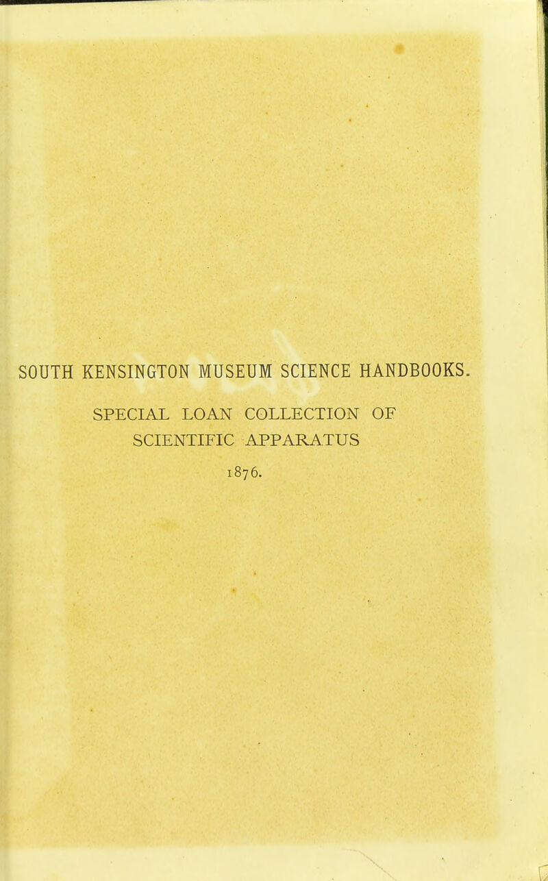 SOUTH KENSINGTON MUSEUM SCIENCE HANDBOOKS. SPECIAL LOAN COLLECTION OF SCIENTIFIC APPARATUS 1876.