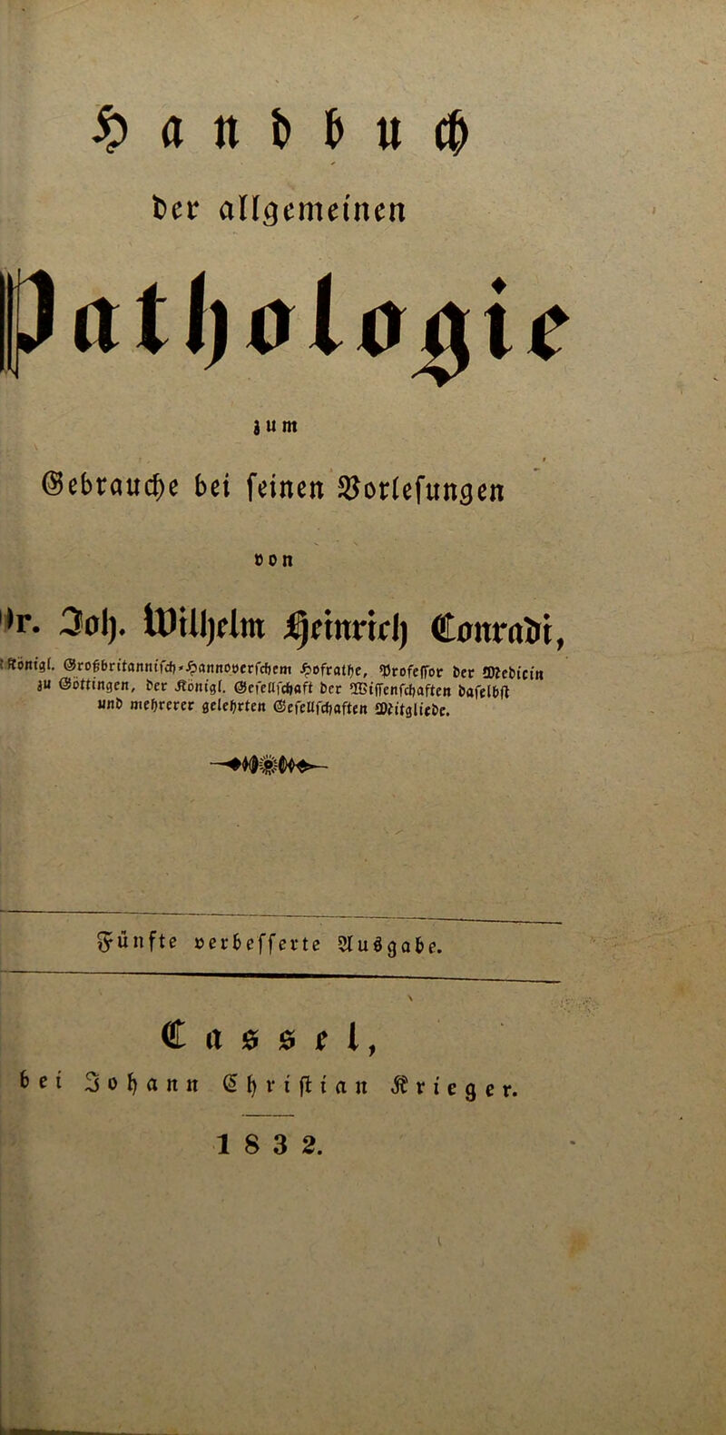 £ a tt f> u cf> Per allgemeinen ßatJjalagii g u m @ebraucf)e bei feinen SBortefungen »on *r. 3ol). tUilljclm Ajetnrtd) Conrnit, jRom’gi. @rogbntanntTcb'£annoöerfcfjem ^ofratlje, «Profeffor bet £Kebtci»i ju ßSöitingen, bcr ibom'gf. @cfelifd)aft ber 2l>tffcnfci)aften bflfelbft unb mehrerer gelehrten (SefeUfcfjaften 2Dhtgltebe. fünfte oerfcefferte 5lu$gafce. \ € rt ö ö f l, 6ci 3 o t) att it ^ f> r i fl t a rt j? r i e g e r.