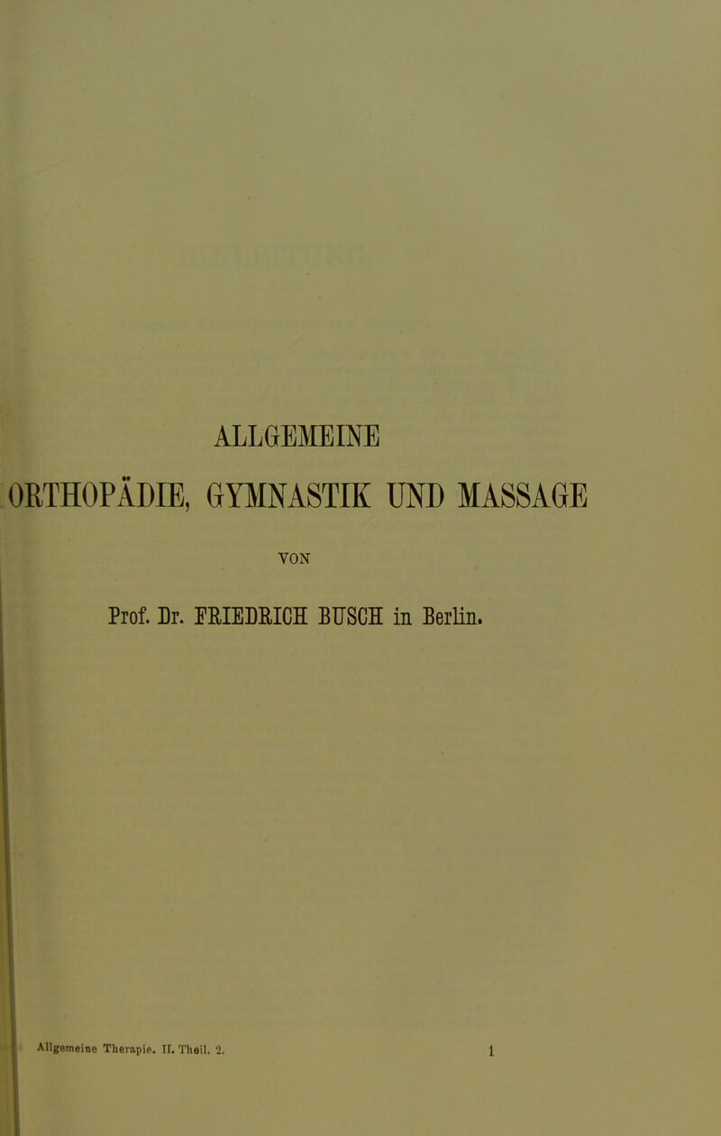 ALLGEMEINE ORTHOPÄDIE, GYMNASTIK UND MASSAGE VON Prof. Dr. FRIEDRICH BUSCH in Berlin. Allgemeine Therapie. U. Theil. 2.