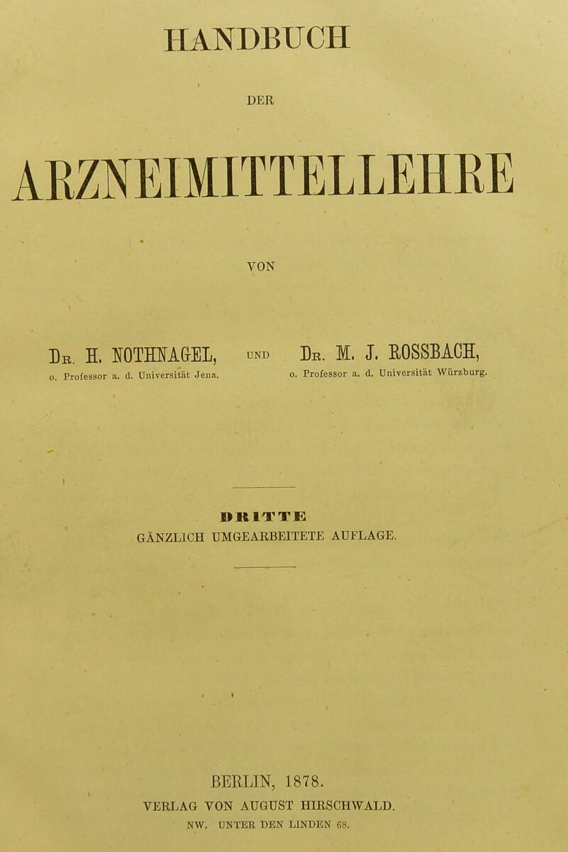 HANDBÜCH DER ARZNEIMITTELLEHRE VON Dr. H. IOTMA&EL, nd Dr. M. J. ROSSBACH, o. Profeasor a. d. Universität Jena. o. Professor a. d. Universität Würzburg. GÄNZLICH UMGEARBEITETE AUFLAGE. BERLIN, 1878. VERLAG VON AUGUST HIRSCH WALD. NW. UNTER DEN LINDEN 68.