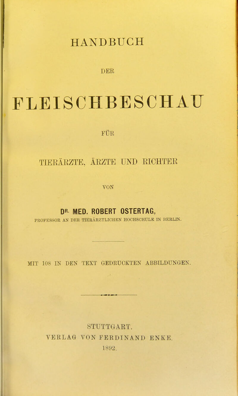 HANDBUCH DER FLEISCHBESCHAU FÜR TIERÄRZTE, ÄRZTE UND RICHTER VON DR MED. ROBERT 08TERTAG, PROFESSOR AN DER TIERÄRZTLICHEN HOCHSCHULE IN BERLIN. MIT 108 IN DEN TEXT GEDRUCKTEN ABBILDUNaEN. VERLAG STUTTGART. VON FERDINAND 1892. ENKE.