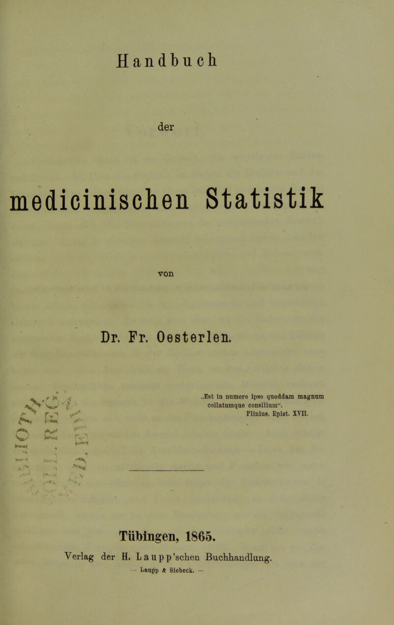 Handbuch der medicinischen Statistik von Dr. Fr. Oesterlen. tf ..Eet in nnmero ipso qnoddam magnnm collatnmqne consilinm. Plining, Epist. XYII. Tübingen, 1865. Verlag der H. Laupp’schen Buchhandlung. — Lanjip * Siebeck. —