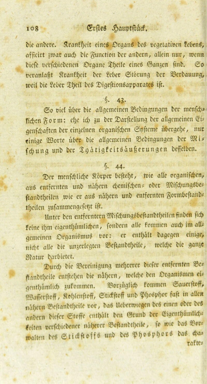 io8 (SrfteS Jpauptftitcf. t>ie anbere. ftranf'pctt cincö Organs bcS ecgetatitocn fcbenS, officict jn>at auch bie gunction bcr anbern, allein nur, rocnn ticfb fccrfcpiebcnen Organe Speile etncS ©anjen finb. 0o »cranlafet ftcanfpeit bec üebec ©toeung bcc Sccbauung, weil bie ?cbcc Speit be$ AgeftionSappacates ifr. §• 43* 0d rnel über bie allgemeinen Scbingungen bei* menfd)# fielen g o t* m: cpc td) ju bec Aufteilung bec allgemeinen @t# genfd)aften bec einzelnen Agamfcpen ©pfteme übergebe, nuc einige ©orte über bie allgemeinen Sebtngungen bcc 53?\» fd;ung unb bcc SpätigfeiUaußecungen beffelben. # §* 44» 2)ec menfd)lid?c S&rpcc beftept, wie alle organifepen, auö entfeenten unb napern epemifepen# obec 53tifcpung$be# ftanbtpeilen wie ec auS napecn unb entfeenten gocmbejtonb# tpcilen jufammengefe^t ift. Unter ben entfccntccn53?ifdntngöbeftanbtpeilntp'nben fiep feine ipm eigentpitmlicpen, fonbecn alle fommen aud) im all- gemeinen Organismus cor: ec entpalt bagegen einige, nid)t alle bie unjeclegteu Seftgnbtpeile, wclcpc bie ganje 9?atuc Pachtetet. £UUCp bie Bereinigung mepccccc biefee entfernten Sc# flanbtpeile entftepen bie näpern, welche beit Organismen ei# gentpumlicp jufommen. Sorjuglicp fommen ©auetftoff, ©afferfteff, Ätplenftoff, 0ticfftof? unb $poepper faft in alle« iiäpecn Beftanbtpcile war, baS Uebemiegen bc$ einen ober beS anbecn biefee 0toffc entpalt ben ©cunb bcc Cfigcntpümticp# feiten eccfcpicbenec näperer Seftanbtpcile, |o mie baS Ser# waltm beS ©tirfftoffö unb teS ^peSppecS baS d>a# raftc#