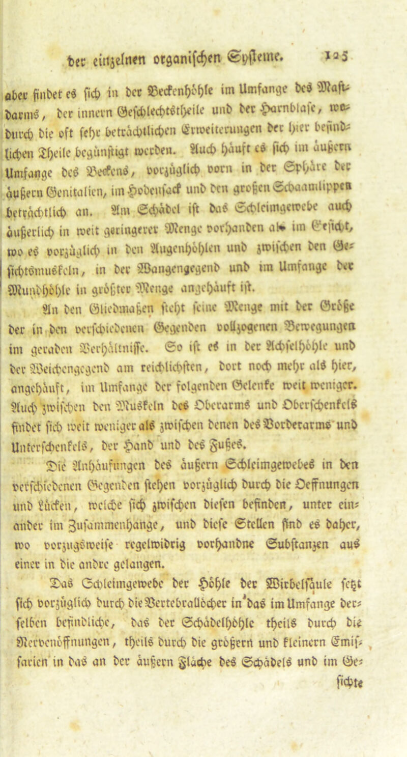 tec eütj&eliwn otganifchen *35 Aba’ finbet e« fich in ber ©ecfen&bhte im Umfange bc« '3fta|u- Darm«, tcr innevn 0efd)lecf>t«tl)dle unt> b«£cmblafc, xo* Durch bte oft fef)c beträchtlichen «Weiterungen her l>ter befind heben Jf)cile begünjUgt »erben. Auch häuft c« |ich im äußern Umfange De« Men«, »ociöfllicb öorn in Der Sphäre Der äußern ©enitalicn, im £obcufacf unb Den großen Scbuanilippca beträchtlich an. 3lm gtyttel ift Da« Scblcimgcrccbc auch äußerlich in weit g«iugeret SWengc vorhanben ah im Wtfat, roo e« »orjuglich in Den Augenhöhlen unb jtoifchen Den fftht«mu«feln, in Der 2öa»gengcgenb unb im Umfange ber 2)hmbhöl)le in gr&ßter «Wenge angehäuft i|>. «In Den öliebmaßen ftcl;t feine sJKenge mit ber öräße Der in Den ocifchicbencn Öegenbcn oolljogentn s$c»cgungen im geraten SBerhältniffe. So ift e« in ber »chf<lh&hle unb Der SSeicbcngcgcnb am reicblichi^cn, Dort noch mehr al« hier, angchäuft, im Umfange ber folgcnben ©elcnfe »eit weniger. Huch jtvifchen Den 9Jiu«feln bc« Oberarm« unb Oberfchenfcl« finbet fieh »eit »eiliger al« jwifchen benen be«?8orbecarmo unb Unterfcbcnfel«, ber |)önb unb bc« guße«. !Oie Anhäufungen te« äußern 6chleimge»ebe« in Den verriebenen (Agenten ftchen uorjüglicb burch Die Oejfnungcn unb ^tiefen, »eiche ftch groifc^cn biefen befinben, unter ein; anbei- im Bufammenhangc, unb biefe Stellen finb e« Daher, »o vorjugemeife rcgcl»ibrig oorhanbne Subftan}en au« einer in bic anbre gelangen. 2>a« Gcblclmge»ebc Der ^>o^Ic Der SBit&dfgule fc^t fich vorjuglid) Durch DieBertebrallbcher in'ba« im Umfange Der# felben befinbiiehe, ba« ber Gcbäbelhbhlc theil« bureb bi* Sßcrvcnc-ffmingen, theil« buvcb bie großem unb flcincrn «mif; faden in ba« an ber äußern gläcbe be« Scbäbel« unb im Öe<