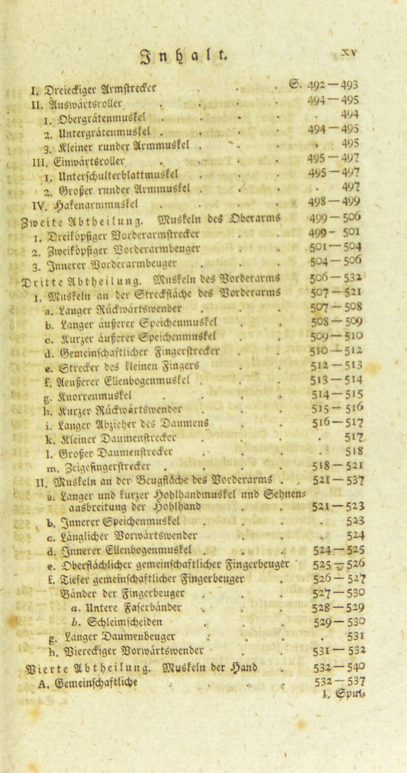 / I. Srefccfiger 2(rmjlrecFcr II. SluöivcivtöroUcv . 1. £>bergrdtenmu«fel . 2. Untergrdtenmutffel . 3. kleiner runter 9tnnmu«fel . III. (Eimoartövoller .. 1. UnterfdjuIterbfattinuSfel 2. ©voller runter '2IvmmuSfcl . IV. Jpafenarnimusf'd . Zweite Slbtbeilung. Stiefeln be« Oberarm« 1. Sveifbpfigcr 23orbcrarm|trccfcr 2. 3»eifbpjiger «3orberarobeuger 3. innerer SJoibcvavmbeuger {Dritte 21 b t b e i 1 h n g. SÄn^ctn bc« SJorberarm« 1. 3)iu«Peln au bev ©trc<FfIdc!)e bc» Sßorbcrarm« a. langer SXticfnxirWroenber b. Sänger dunerer @peid>cnmu«fct c. Äurjer dunerer ©pcicbemmttfel d. ©ememfcbaftlidjcr Smgcrjirecter . e. ©treefer bc« Ueincu Singer« f. Steiferer €Uenbogcnmu«fc( . g. Änorreitmuöfcl k Äuvjcr 9tiWn>irt«roenbcv i. ganger »bjic&er tc» Säumen« k. kleiner Saumenftvccfcr ©■ 49-' 494- 494- • 495- 495- 493- 499- 499- 5Ci- 504 506 507 507 505 5C9 510 512 513 514 515 516 l. ©ro(jer Saumenjhecfer m. ^cigeftngevftvecfcr . II. SRuöfcln an ber 55eugfk$d>e te« Sßerbcrarm« a. ganger unb furjer Jpot)lbanbtnu«fcl unb ©ebnen? auöbreitung bev Jpcblbanb b. innerer ©petcbenmu«fel c. gdnglidjer 5Born>irt«n>enber d. innerer SUcnbogenmuöfet . e. ObertUicblicbcr gcmeinkbaftlicbcr Sin3<*bcuger £. Siefev gemeinfd?aftlicbcr Siniserbeuger SSanber bev Singerbeuger . a. Untere Safcvbdnber b. ©cbleimfcbeiben g. ganger Saumenbcugcr h. fßiereeftger SSonodrtbmcnbcv sßiertc 9lbtfreiluug. SOvu&felit ber #anb A. ©cmeinfeljaffclicbe . <. 5i8 521- 521- 524 525 526 527' 528 529 • 5311 532 532 h 493 495 494 495 « 495 497 497 497 499 506 501 •504 ■506 ■532 -521 ■ 5° 8 -509 ■510 -512 -513 -514 -515 ■ 516 -517 517 518 -521 -537 -523 523 524 -525 -52Ö -527 -530 -529 -530 531 — 532 -540 -537 ©pirl?