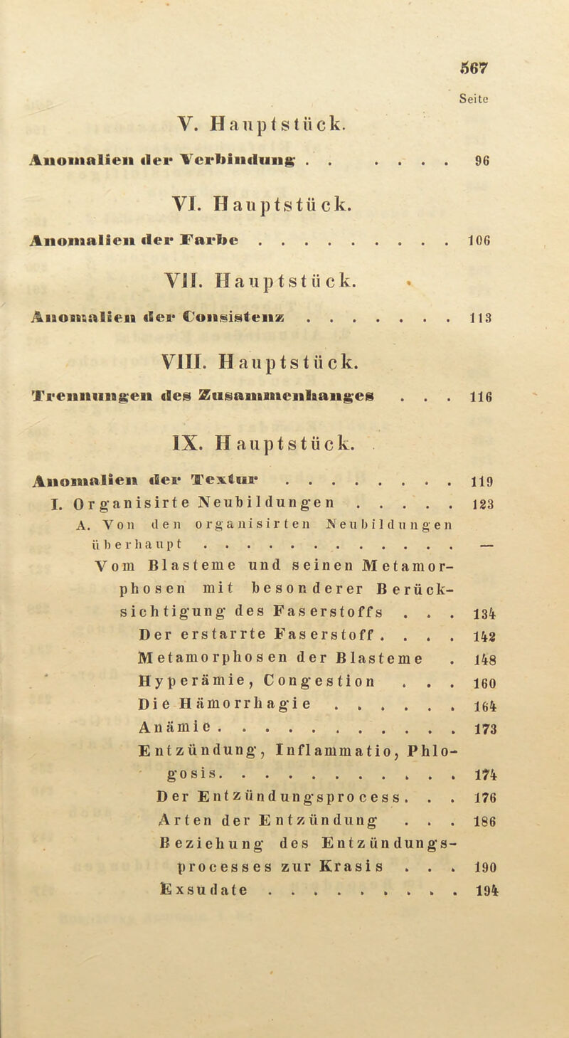 Seite V. Haupt Stück. Aiioiaalieii tiei* Vcrbiucliiiig; . . .... 96 VI. Hauptstück. Anomalien der Farbe 106 VH. Haiiptstück. Anomalien der ConsisteiiK 113 VIII. H a u p t s t ü c k. Trennungen des Stisaininenbanges 116 IX. H auptstück. Anomalien der Textur 119 I. Organisirte Neubildung-en 183 A. Von den o r g a n i s i r t e n N e u lj i 1 d u n g e n ü ]) e r h a n p t — Vom Blasteme und seinen Metamor- phosen mit besonderer Berück- sichtigung des Faserstoffs ... 134 Der erstarrte Faserstoff. . . . 142 Metamorphosen der Blasteme . 148 Hyperämie, Congestion . . . leo Die H ämorrhagi e Anämie Entzündung, Inflammatio, Phlo- gosis 174 DerEntzündungsprocess. . . 176 Arten der Entzündung . . . I86 Beziehung des Entzündungs- processes zur Krasis . . . 190 Exsudate 194