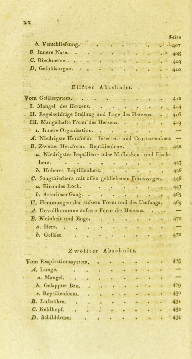 Seite b. Verschliefsung. 407 B. Innere Nase * 408 C. Riechnerve. • . 409 D. Gefühlsorgan. • . . . . , . 410 Eilftor Abschnitt. Vom Gefäfssystem. ... .... 412 T. Mangel des Heizens. . . . , , „ 414 II. Regelwidrige Stellung und Lage des Herzens. . 416 ni. Mangelhafte Form des Herzens 419 1. Innere Organisation. . ..... — A. Niedrigste Herzform. Insecten- und Crustaceenherz — B. Zweite Herzform. Reptilienherz. . . . 422 a. Niedrigstes Reptilien - oder Mollusken - und Fiscli- Iiei z. ......... 423 b. Höheres Reptilienherz 426 C. Säugthierherz mit ollen gebliebenen Jötuswegen. 44^ a. Eirundes Loch. ...... 447 • • • O • • f,- . / ^ I b. Arteriöser Gang. 4^5 II. Hemmungen der äufsern Form und des Umfangs. 4^9 A. Unvollkommne äufsere Form des Herzens. . . — B. Kleinheit und Enge 47° a. Herz. . — b. Gefäfse. . . 472 Zwölfter Abschnitt. Vom Respirationssystem. ..... • 475 A % Lunge. ........ • a. Mangel — b. Gelappter Bau. . . 1 . . ' • • 479 t. Reptilienform B. Luftröhre. . . . . . . ... 481 C. Kehlkopf. ........ 48* D. Schilddrüse. ....... 484