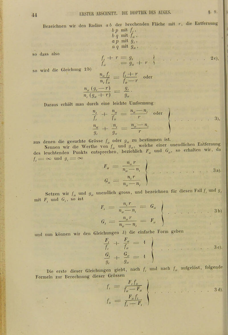 mm\ ABSCHNITT, ülli DIOPTRIK DES AUGES. §• 9. Bezeichnen wir den Radius «6 der brechenden Fläclie mit r, die Entfernung b p mit fi, b q mit /„ , o p mit , ü 7 mit , so dass also ^ , f.-\-r = g, 2c), so wird die Gleichung 2 b) hJL = L±I oder n„ {g, — r) ^ n, {g„ H- r) g„ Daraus erhält man durch eine leichte Umformung: ^ 71^, ^^^^ f. L ( 3), ^ , ^ ^ ^// — aus denen die gesuchte Grösse f,, oder zu bestimmen ist. >,,r,.„„o- Nennen wir die Werthe von f, und g,„ welche einer unendhchen Entlernung des leuchtenden Punkts entsprechen, beziehlich F„ und G,„ so erhalten wir, da f — oG und = oo n,, r F = —'-^ n^, — n,\^ 3 a). Ui r ^ ^ n,—n, Setzen wir f,, und g„ unendlich gross, und bezeichnen für diesen Fall l und g, mit F, und G,, so ist F = — = G, W// —' [ 3b) und nun können wir den Gleichungen 3) die dnfache Form geben El ^ ^ ^ , f, fa { 3 0. ^ -,- ^ = g, 9n Die erste dieser Gleichungen giebt, nach f, und nach f„ aufgelöst, folgende Formeln zur Berechnung dieser Grössen '' f„-F. { 3d).