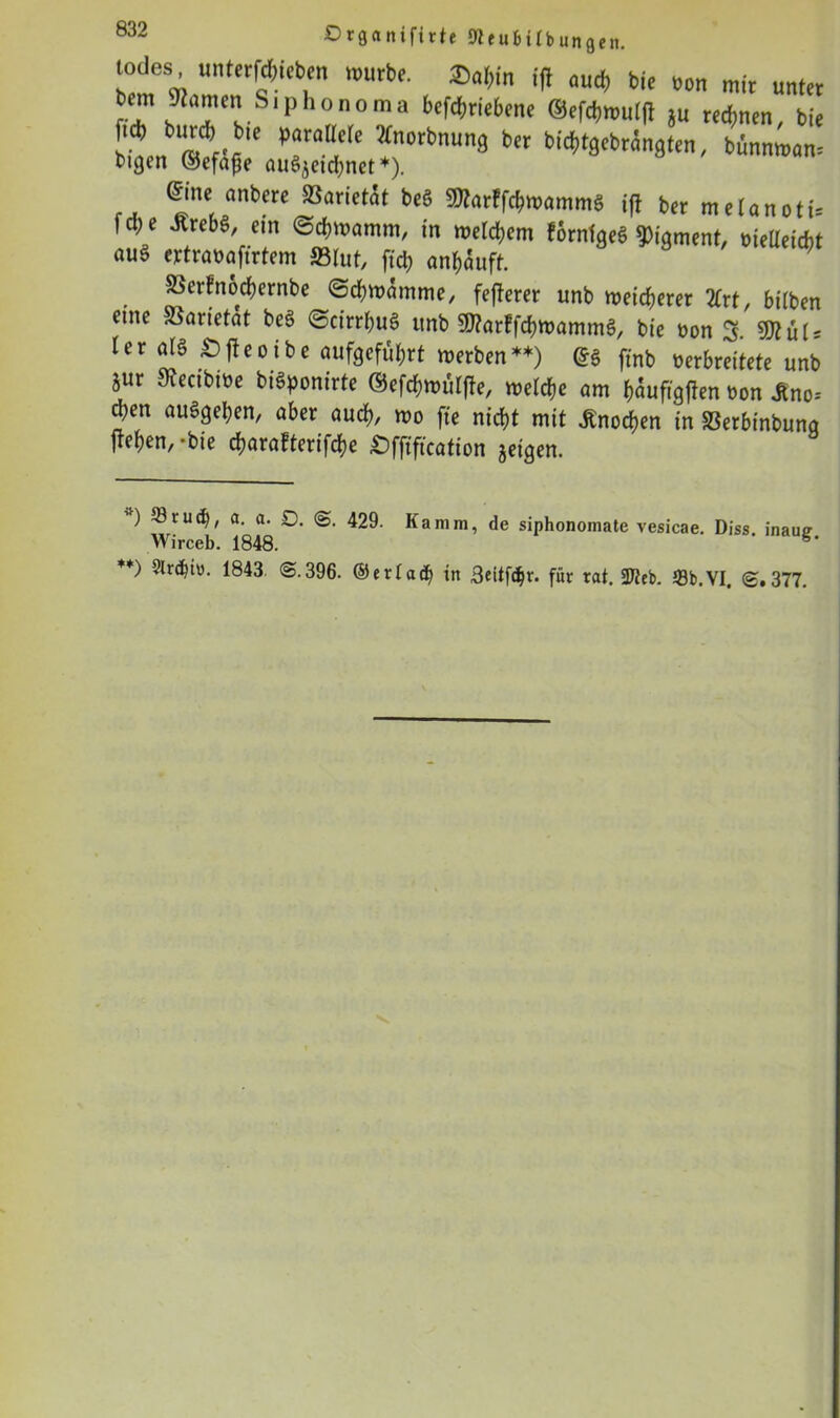 lodes untergeben nmrbe. ®al,in fff oud, bie »on mit unter r'r ),'™'Slpho0,na betriebene ®efdwutff ju reefmen, bie b,In «ff's T-i* ?0rimun9 bet biefftgebrnngfen, bimmmm oigcn ©efafje auSjctdjnet *). ©ne nnbere »arietat be8 Warffcfwamms fff bet meUnoti= feffe ÄrebS, ein ©dfttamm, in Webern förnlgeS Pigment, oieUeicbt au§ ertraoafirtem »lut, ftd? an&auft. SSerfnodjernbc ©c&wamme, fefterer unb weiterer 2Crt, hüben eine SBarietat be3 (3cirrf)u6 ttnb üftarffcfywammS, bie twn % Wiilt ter atö «Dfbeoibe aufgefüfjrt werben**) fmb verbreitete unb jur Svecibtve bi^onirte ©efcfjwiHffe, welche am fmuftgfien twn Jtno-- d;en auSgeijen, aber aucf>, wo ftc nicht mit .Knoten in SSerbinbunq jre(;en, -bie cfyaraftertfcfye £)fftftcation jeigen. ”) örueb, a- a- D. 429. Kamm, de siphonomate vesicae. Diss. inaue Wirceb. 1848. **) 9lrcbtü. 1843 @.396. ©er!ad) in ßeitfdjr. für rat. 2Jteb. 23b. VI. @.377.