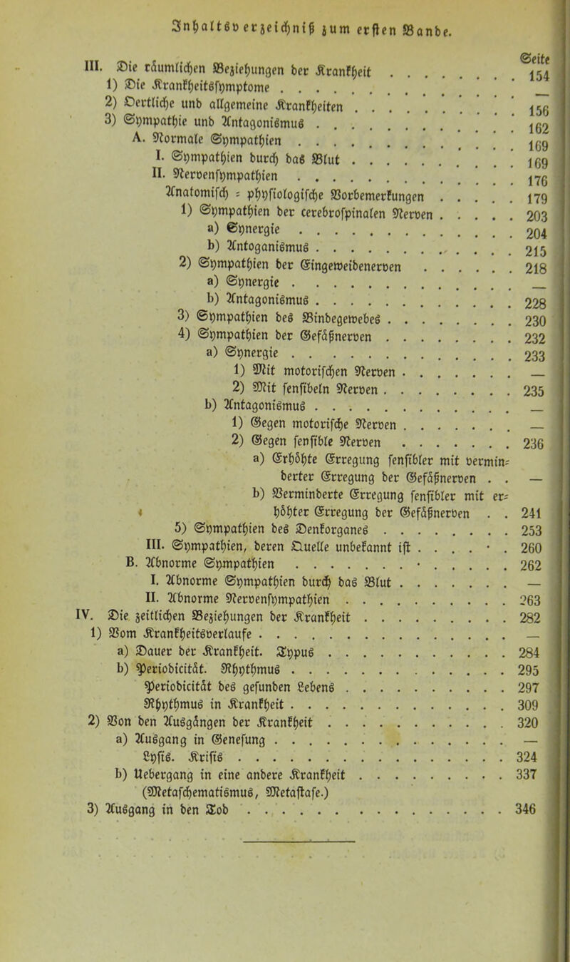 3nf>altöö eraeicfyntjj jurn erficn »anbe. III. &ie t5umli^en SBejiefjunßen bet Äranffjeit *54 1) Sie ÄranEheitSfymptome * ’ __ 2) Oertlidje unb allgemeine ÄranEheiten ...... 156 3) Sympathie unb tlntagoniömuö jg2 A. Normale (Sympathien 169 I. Sympathien burd) bas »tut 169 II. Sternenfympathien ^ 176 tfnatomifd) : phyfiotogifche »orbemerEungen 179 1) Sympathien ber cerebrofpinalen Sternen 203 a) Synergie 204 b) JCntoganiömuö 215 2) Sympathien ber ©ingetueibenernen 218 a) Synergie b) Tfntagoniömuö 228 3) Sympathien beö »inbegemebeö 230 4) Sympathien ber ©efäfmernen 232 a) Synergie 233 1) SJlit motorifdhen Sternen 2) SOtit fenfibeln Sternen 235 b) ttntagoniömuö 1) ©egen motorifche Sternen 2) ©egen fenftble Sternen 236 a) ©rhbhte ©rregung fenftbler mit nermim berter ©rregung ber ©efajmernen . . — b) »erminberte ©rregung fenftbler mit er-- * l>5l)ter ©rregung ber ©efdjmernen . . 241 5) Sympathien beö SenEorganeö 253 III. Sympathien, beren Quelle unbeEannt ift . . . . • . 260 B. tCbnorme Sympathien • 262 I. tlbnorme Sympathien burd) baö »lut — II. tlbnorme Sternenfympathien 263 IV. Sie seitlichen »esiehungen ber ÄranEheit 282 1) »om ÄranEheitönertaufe a) Sauer ber ÄranEheit. £ypuö 284 b) speriobicität. 3th9thmu6 295 93eriobicität beö gefunben Sebenö 297 Sthythmuö in ÄranEheit 309 2) »on ben tfuägdngen ber itranEheit 320 a) tluggang in ©enefung — Cyft’6. Ärifiö 324 b) Uebergang in eine anbere ÄranEheit 337 (SJtetafchematiemuö, SOtetaftafe.)