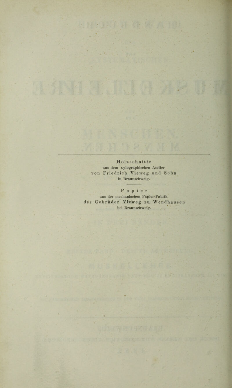 Holzschnitte aus dem xylographischen Atelier von Friedrich Vieweg und Sohn iu Braunschweig. Papier aus der mechanischen Papier-Fabrik der Gebrüder Vieweg zu Wendhausen bei Braunschweig.