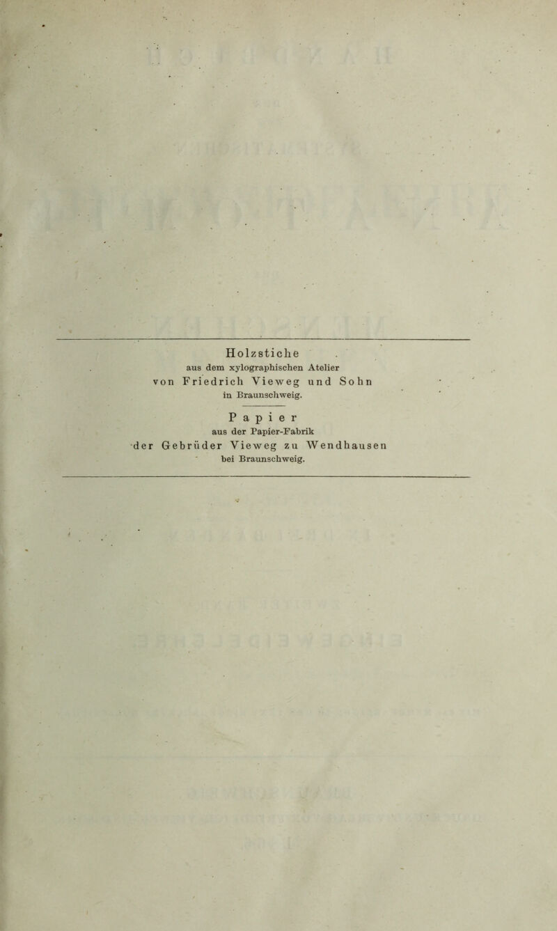 Holzstiche aus dem xylographischen Atelier von Friedrich Vieweg und Sohn in Braunschweig. Papier aus der Papier-Fabrik der Gebrüder Vieweg zu Wendhausen bei Braunsehweig.