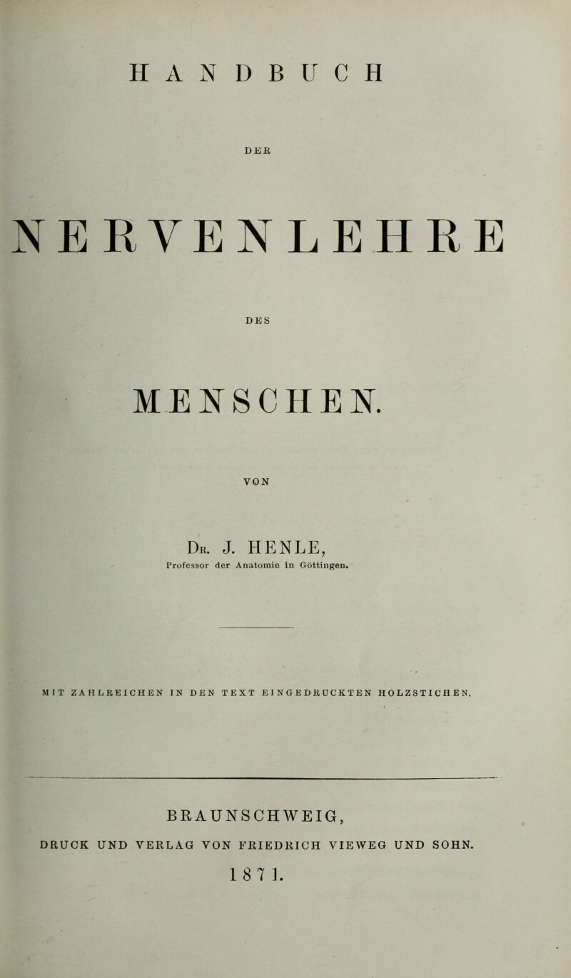 DEß NERVENLEHRE DES MENSCHEN. VON De. J. HENLE, Professor der Anatomie in Göttingen. MIT ZAHLREICHEN IN DEN TEXT EINGEDRÜCKTEN HOLZSTICHEN. BRAUNSCHWEIG, DRUCK UND VERLAG VON FRIEDRICH VIEWEG UND SOHN.