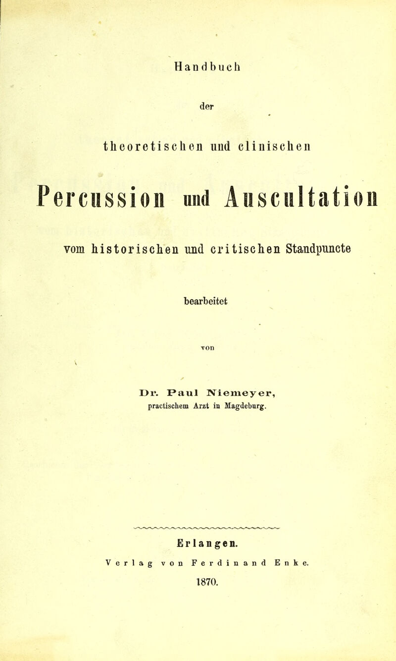 der theoretischen und clinischen Percussioii und Auscultation vom historischen und critischen Standpuncte bearbeitet von V Dr. Faul Niemeyer, practischem Arzt in Magdeburg. Erlangen. Verlag von Ferdinand Enke. 1870.