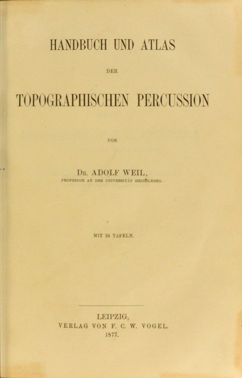 HANDBUCH UND ATLAS DER VON Dr. ADOLF WEIL, PROFESSOR AX DER UNIVERSITÄT HEIDELBERG. MIT 2b TAFELN. LEIPZIG, VERLAG VON F. C. W. VOGEL. 1877.