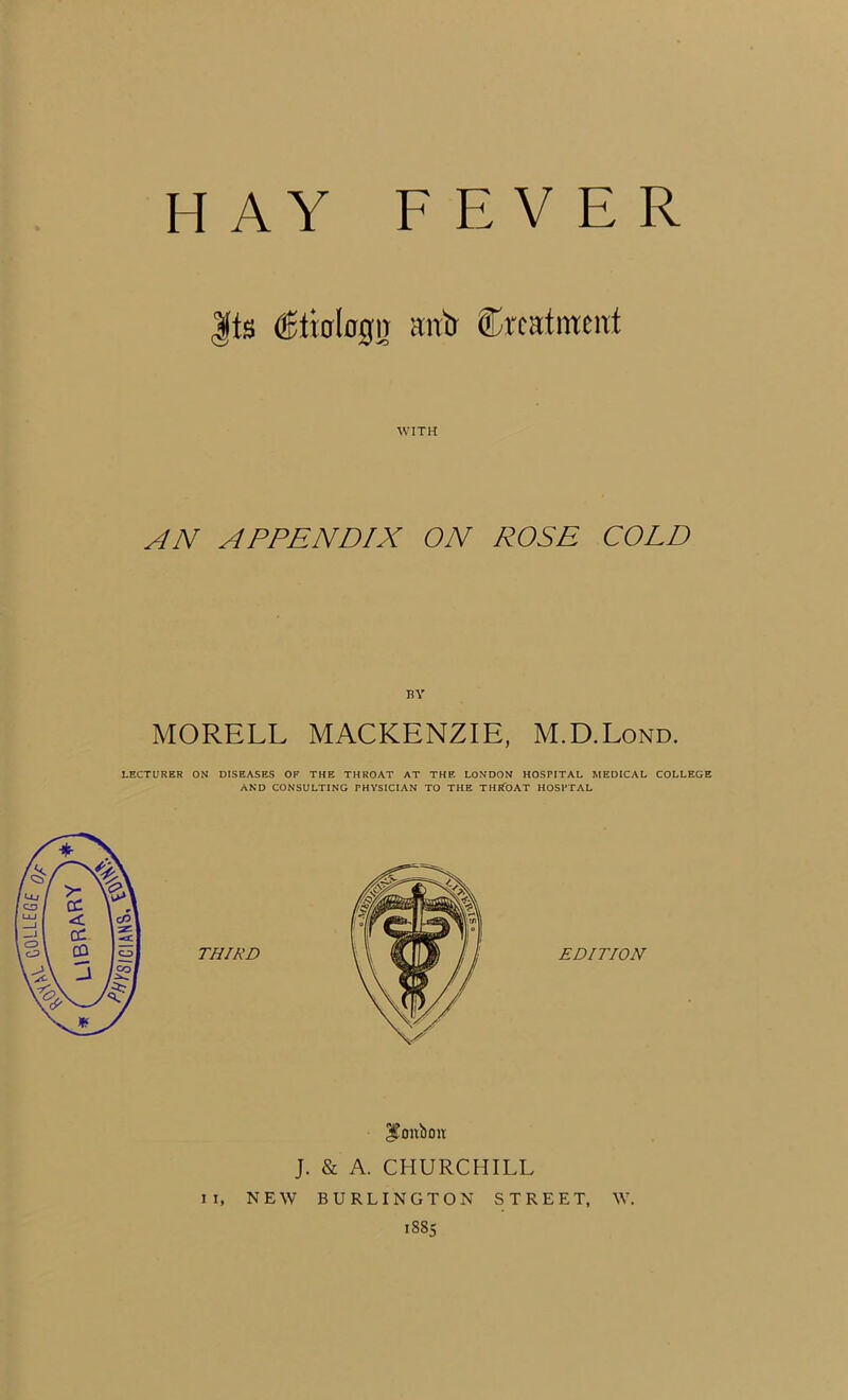 |ts (fiicrlagn mrb treatment WITH AN APPENDIX ON ROSE COLD BY MORELL MACKENZIE, M.D.Lond. LECTURER ON DISEASES OF THE THROAT AT THE LONDON HOSPITAL MEDICAL COLLEGE AND CONSULTING PHYSICIAN TO THE THROAT HOSPTAL $oubtm J. & A. CHURCHILL II, NEW BURLINGTON STREET, W.