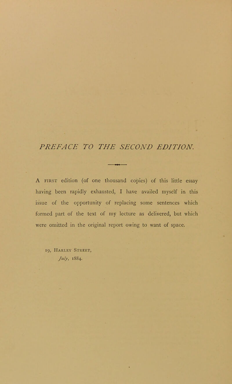 A first edition (of one thousand copies) of this little essay having been rapidly exhausted, I have availed myself in this issue of the opportunity of replacing some sentences which formed part of the text of my lecture as delivered, but which were omitted in the original report owing to want of space. 19, Harley Street, July, 18S4.