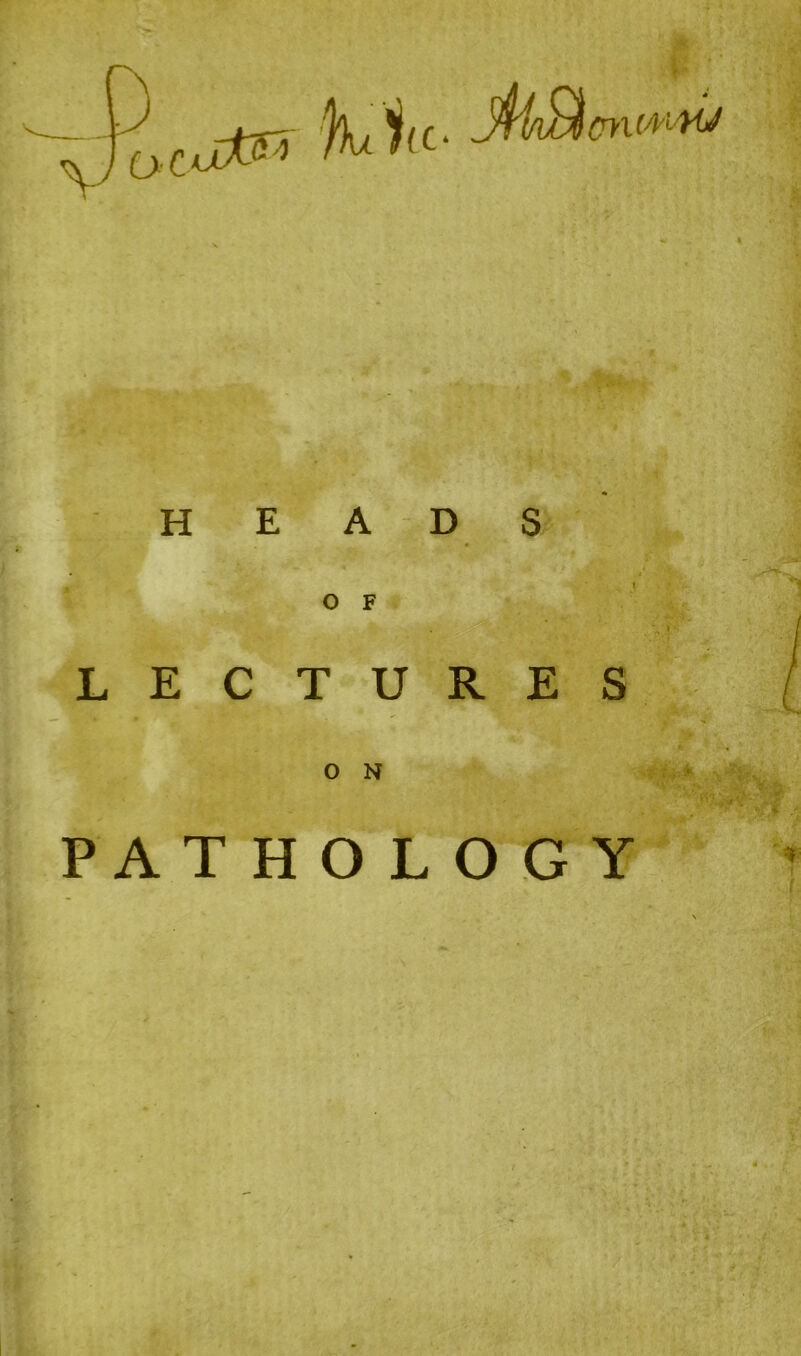 pyiCA'l'MJ HEADS O F LECTURES O N PATHOLOGY