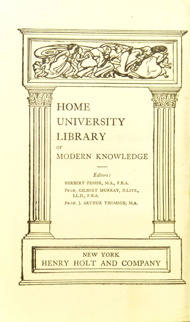 HOME UNIVERSITY LIBRARY OF MODERN KNOWLEDGE Editors: HERBERT FISHER, M.A., F.B.A. Prof. GILBERT MURRAY, D.LlTT., LL.D., F.B.A. Prof. J. ARTHUR THOMSON, M.A. NEW YORK HENRY HOLT AND COMPANY