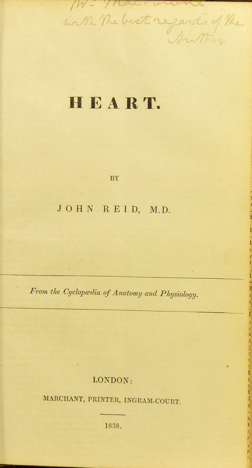 HEART, BY JOHN REID, M.D. From the Cyclopo'dia of Anatomy and Physiology. LONDON: MARCHANT, PRINTER, INGRAM-COURT. 1838.