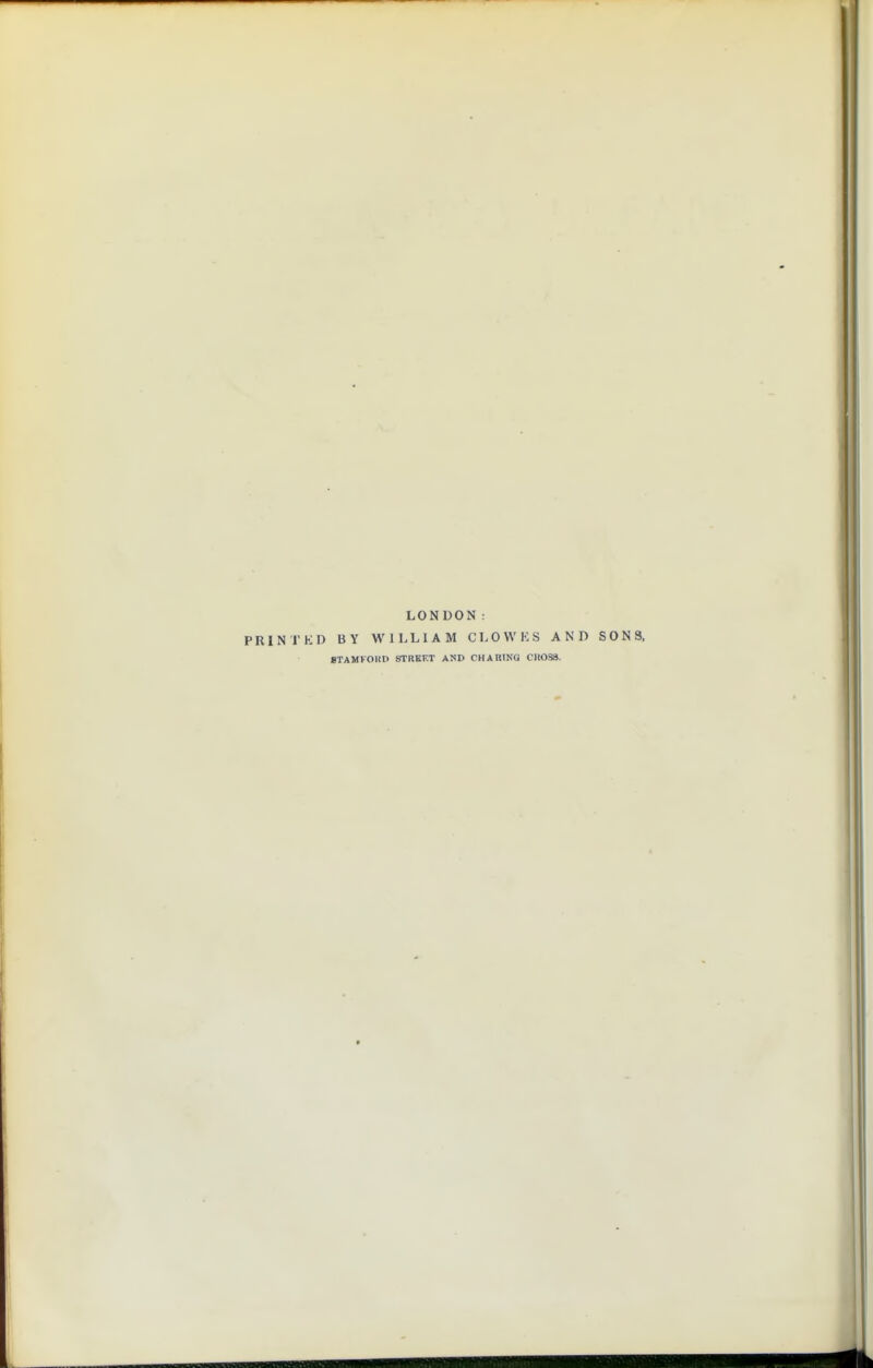 LONDON: PRINTKD BY WILLIAM CLOWKS AND SONS. STAMFOHD STREET AND CHARINQ CROSS.