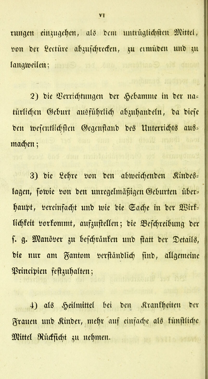 ruiujen eiiii^ugel^en, a(ö beut untviigüAflcn 9)^ittel, 2) bie ißerri^timöen ber tget?amme in ber na= türti(|en @c!»urt au§fül;vlt(f) aBjiii^anbetn, ba biefe bcu lDefeut(i(J?flcu ©cgcnllanb be§ Utitenid)!^ au6^ machen; 3) bie .^e^^te üüu ben a^Sli^eid^enben »^mbe^- U^m, folDie i?ün ben unregelmäßigen ©eturten i'ifcev^^ ]^an:()t^ t^erelnfac^t unb n^ie bie (2a^e in ber SBtrf- ti^feit 'ooxhmmt, aufjul^ellen; bie S3ef(^rei6ung ber f, g, 3)}an5i)er §u fcefc^ränfen unb flatt ber 5)etaiB, bie nur am gantom i^erjiänblid^ ftnb, allgemeine $rinci^)ien fefiju^alten; 4) aU Heilmittel hü ben ^ranf^eiten ber grauen unb ^inber, me^ir auf einfafl;e alö fünft(tc()e ^Sittel Oiücffic^t §u ne^^men.