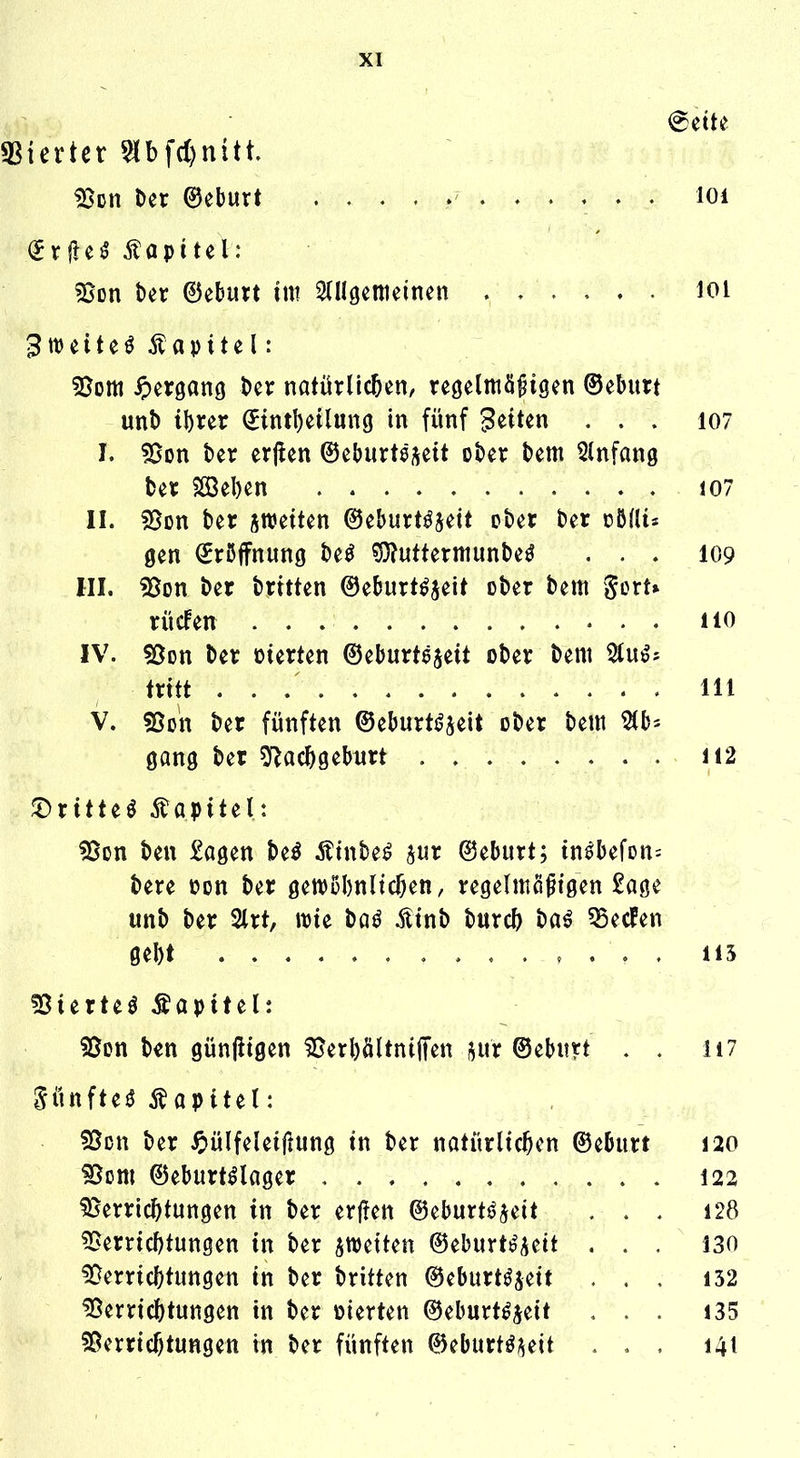 «ßierter 5Jbfd)nitt ^Dii Der ©eburt ........... loi €rfte5 ^apiteL- ^Son ter ©eburt int Sinöcmeincn ...... loi 5Botti ^jcrgang Der natürlichen, regelntö^igen ©eburt unD il)rer C^intl)etlunc| in fünf fetten ... 107 I. ^on Der erjien ©eburtesett oDer Dem Einfang Der S£ßel)en 107 II. ^Bm Der sroetten ©eburt^jett cDer Der obfli* gen Eröffnung M ?D?uttermunDeö ... 109 HI. ?5on Der Dritten ©eburt^jeit oDer Dem gcrt» rücfen 110 IV. §ßDn Der üterten ©eburtejett oDer Dem 2(u^j tritt III V. sßon Der fünften ©eburtj^ieit oDer Dem ^b-- gang Der ^f^ac^gebwrt . 112 !X)rttteö Kapitel: ^on Den Sagen Deö ÄinDe^ ^ut ©eburt; tn^befun; Dere üon Der gewßbnltcOen, regelmäßigen £age unD Der 2trt, wie Da^ ^tnD Durch Da^ 55ecfen gel)t 115 löierteö Äapttel: SSon Den günjligen ^erl)öltntjTen ^ur ©eburt . . ii7 Sünfteö Äapitel: 5ßDn Der ^lülfeleiftung in Der natürlichen ©eburt 120 SJcni ©eburt^lager 122 ^Verrichtungen in Der erfreu ©eburt^^eit . . . 128 ?Oerrichtungen in Der ^weiten (^thmUh^it ... iso Verrichtungen in Der Dritten ©eburtöjeit . . , i52 Verrichtungen in Der »ierten ©eburt^jeit ... i35 Verrichtungen in Der fünften ©eburtö^eit ... 141