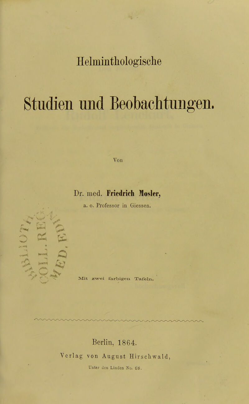 Helminthologische Studien und Beobachtungen. Von •^i t-«^ ^1 Dr. med. Friedrich Mosler, a. 0. Professor in Glessen. Mit zwei farbigen Tafeln. Verlag Berlin, 1864. von August Hirschwald, Unter den Linden No. US.