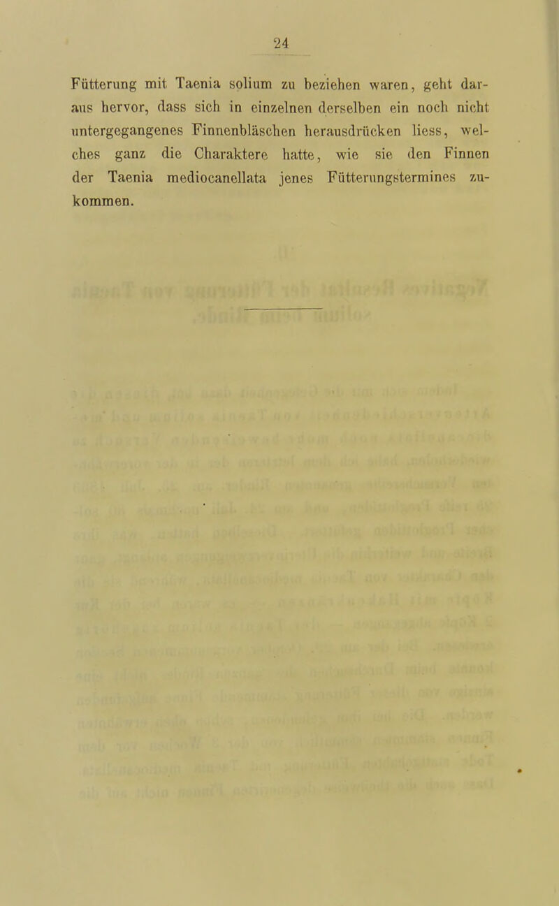 Fütterung mit Taenia solium zu beziehen waren, geht dar- aus hervor, dass sich in einzelnen derselben ein noch nicht untergegangenes Finnenbläschen herausdrücken Hess, wel- ches ganz die Charaktere hatte, wie sie den Finnen der Taenia mediocanellata jenes Fütterungstermines zu- kommen.