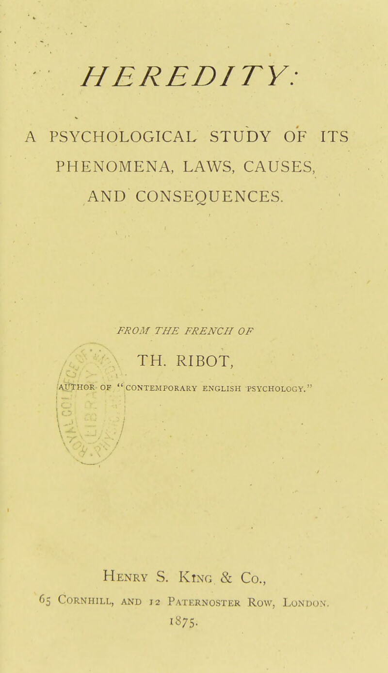 PSYCHOLOGICAL STUDY OF ITS PHENOMENA, LAWS, CAUSES, AND CONSEQUENCES. FROM THE FRENCH OF ' ^ TH. RIBOT, /author-OF .CONTEMPORARY ENGLISH PSYCHOLOGY. Henry S. King & Co., CORNHILL, AND J 2 PATERNOSTER RoW, LoNDON. 1875.