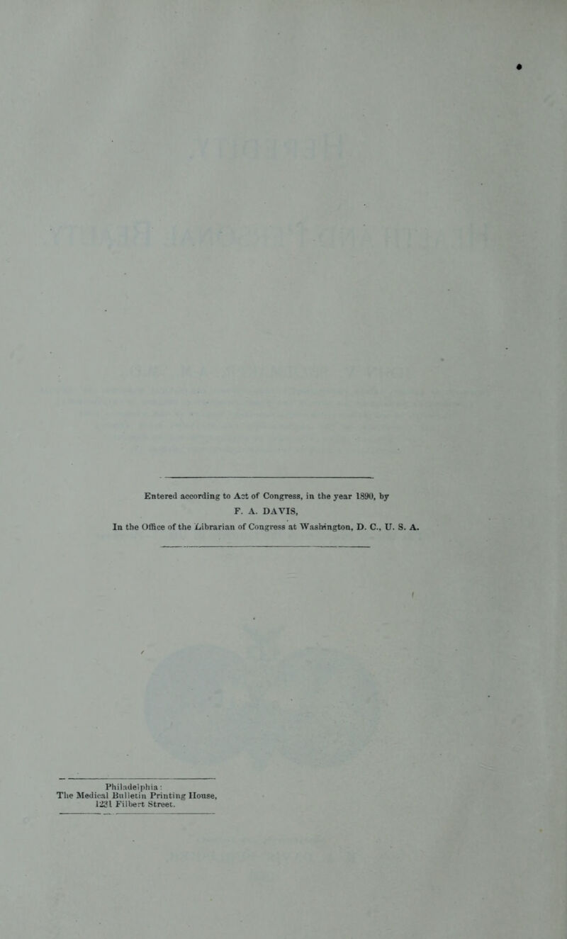 Entered according to Act of Congress, in the year 1890, by F. A. DAVIS, In the Office of the Librarian of Congress at Washington, D. C., U. S. A. Philadelphia: The Medical Bulletin Printing House, 1231 Filbert Street.