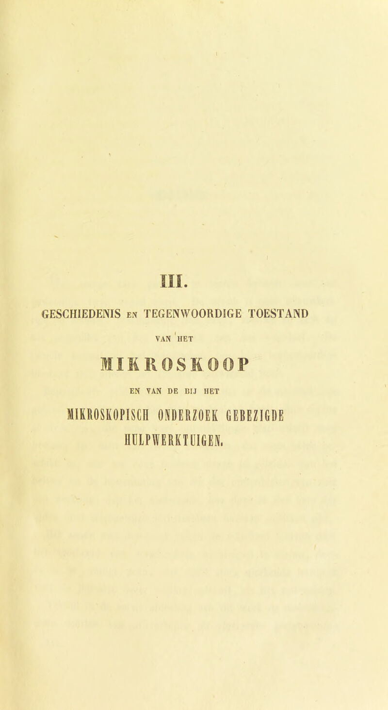 m. GESCHIEDENIS en TEGENWOORDIGE TOESTAND VAN 'lIET MIKROSMOOP EN VAN DE BIJ HET MIKROSKOPISCn ONDERZOEK EEBEZIGDE IIDIPWERKIEIGEII.