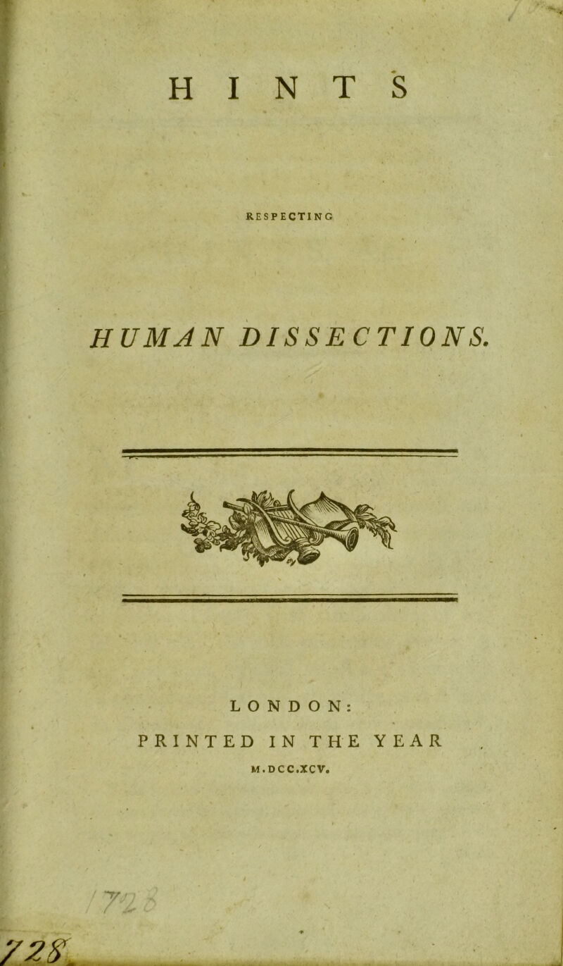 HINTS respecting HUMAN DISSECTIONS. l LONDON: PRINTED IN THE YEAR M.DCC.XCV.