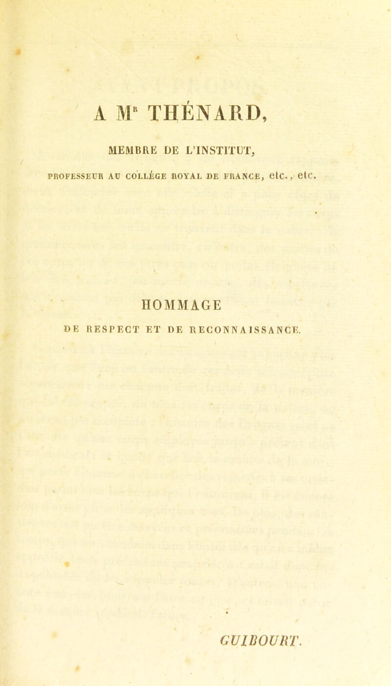 A M THÉNARD, MEMBRE DE LTNSTITUT, PROFESSEUR Aü COLLÈGE ROYAL DE FRANCE, OlC., ClC. HOMMAGE DE RESPECT ET DE RECONNAISSANCE. CUIBOURT.