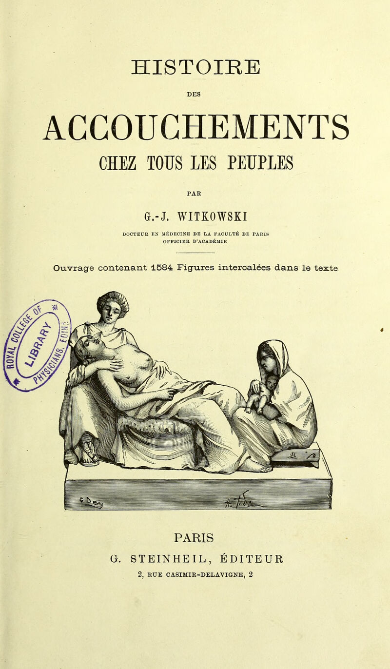 DES ACCOUCHEMENTS CHEZ TOUS LES PEUPLES PAR G.-J. WITKOWSKI DOCTEUR EN MÉDECINE DE LA FACULTÉ DE PARIS OFFICIER D’ACADÉMIE Ouvrage contenant 1584 Figures intercalées dans le texte G. STEINHEIL, ÉDITEUR 2, RUE CASIMIR-DELAVIGNE, 2