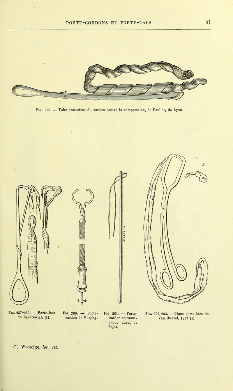 Fig. 256. — Tube protecteur du cordon contre la compression, de Poullet, de Lyon. Fio. 261. — Porte- cordon en caout- chouc durci, de Pajot. Fig. 262,263.— Pince porte-lacs de Van Huevel, 1857 (1).