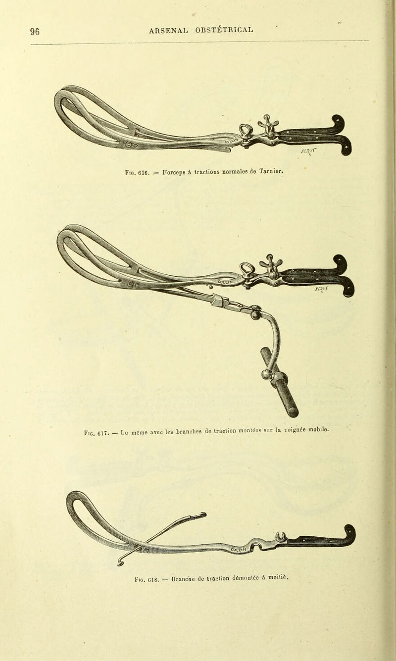 Fig. 616. — Forceps à tractions normales de Tarnier. Fig. 617. — Le môme avec les branches de traction montées sur la roignée mobile. Fig. GIS. Branche de traction démontée à moitié.