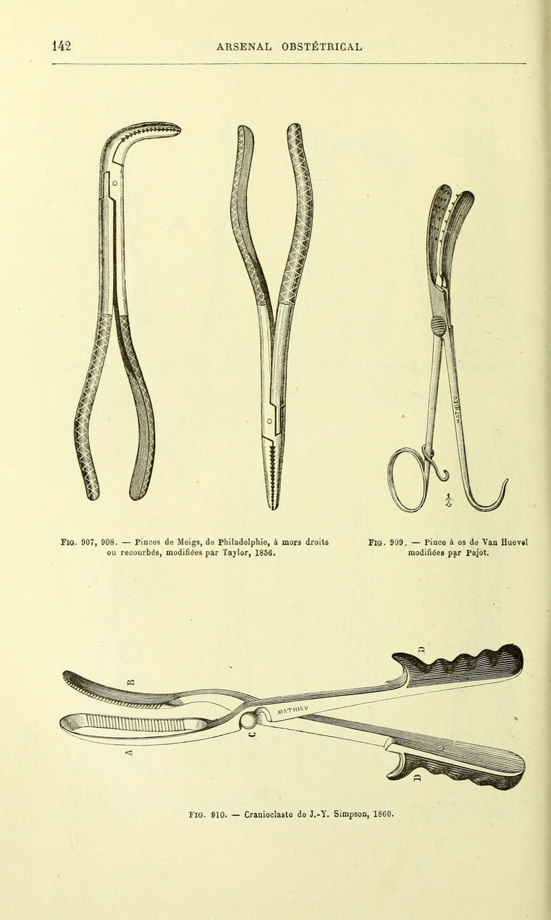 Fia. 907, 908. — Pinces de Meigs, de Philadelphie, à mors droits Fia. 909. — Pince à os de Van Huevel ou recourbés, modifiées par Taylor, 1856. modifiées par Pajot. Fig. 910. — Cranioclaste de J.-Y. Simpson, 1S60.