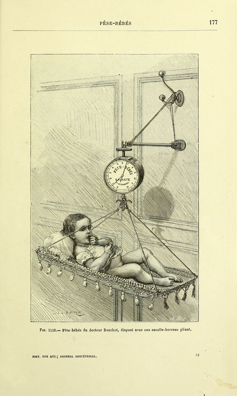 Fig. 1118.— Pèse-bébés du docteur Boucbut, disposé avec une nacelle-berceau pliant. BIST. DES ACC.J AnSENAL OBSTÉTRICAL. 12