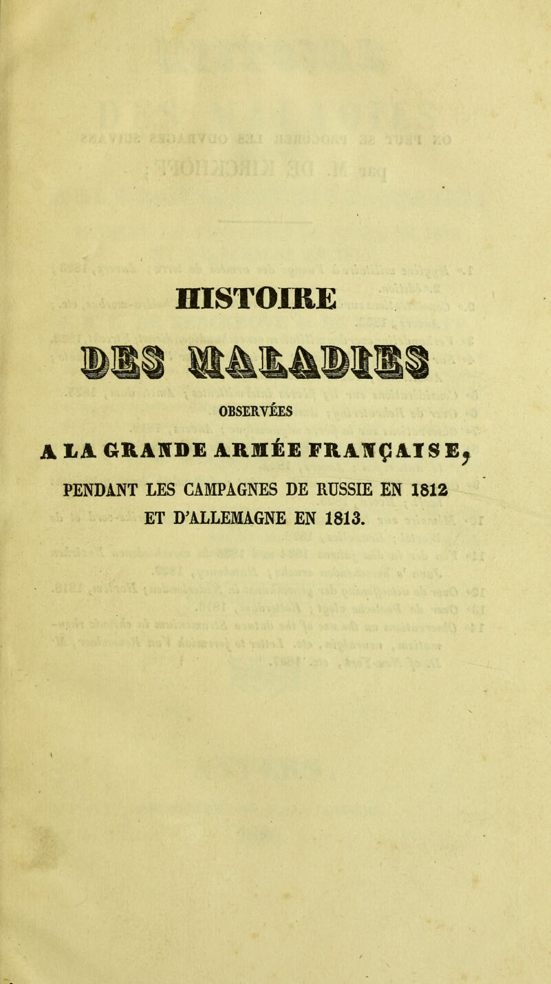 HISTOIRE OBSERVÉES A LA GKAlfD£ ARMÉE FRANÇAIS E;^ PENDANT LES CAMPAGNES DE RUSSIE EN 1812 ET D'ALLEMAGNE EN 1813.