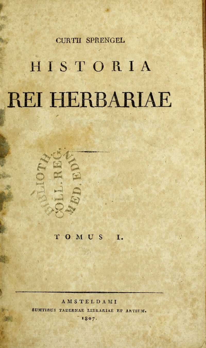 CURTII SPRENGEL HISTORIA REI HERBARIAE i * & a 'a O K. {fi ✓r A? * Q ^ T O M U S I. AMSTELDAMI SUMTIBUS TABERNAE LIBRARIAE ET ARTIUM.