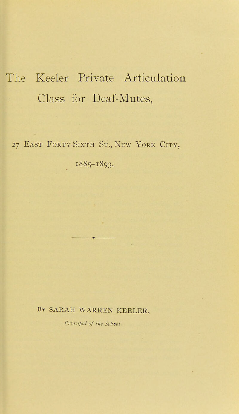 The Keeler Private Articulation Class for Deaf-Mutes, 27 East Forty-Sixth St., New York City, 1885-1893. Br SARAH WARREN KEELER, Principal of the School.