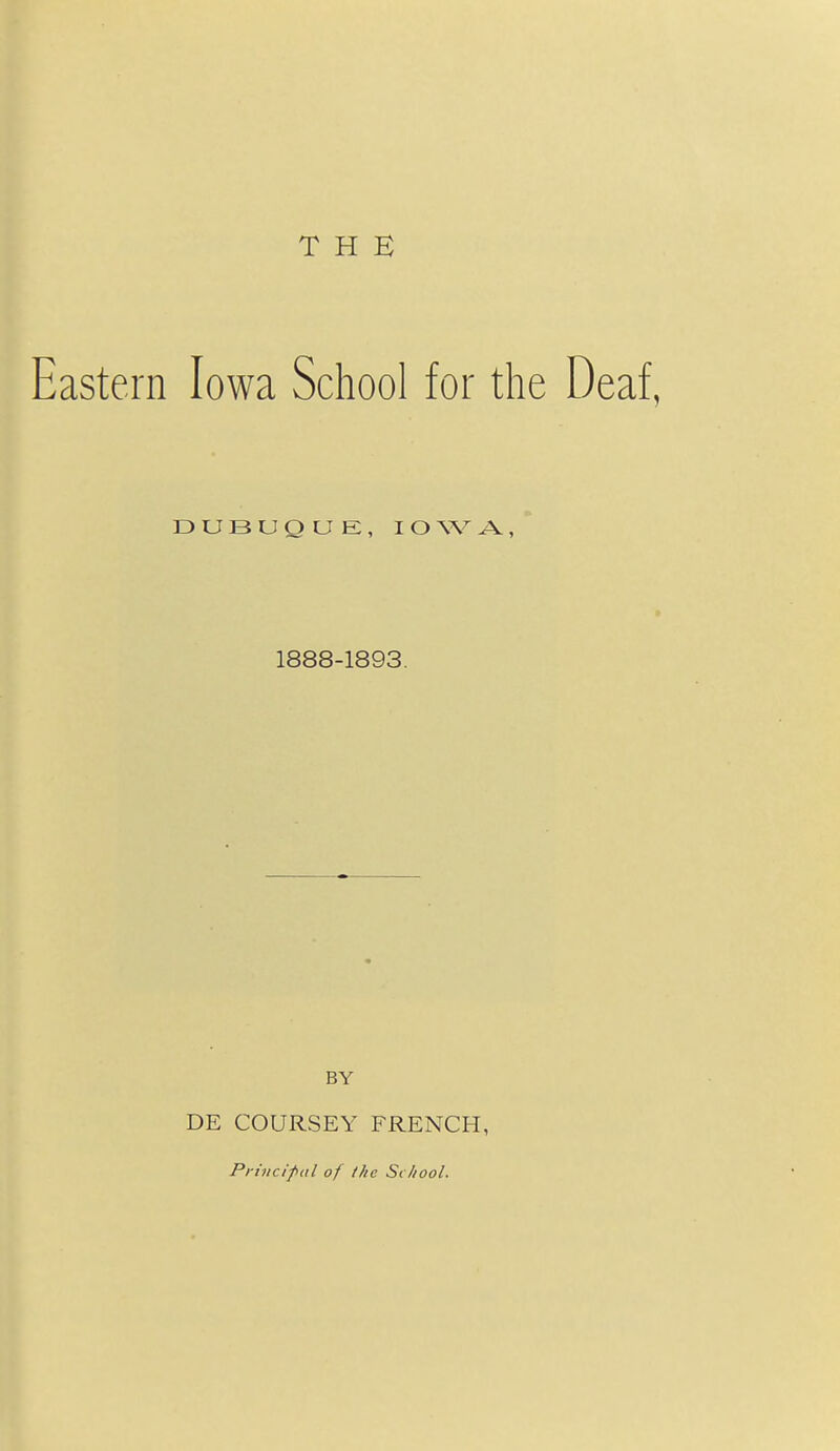 THE Eastern Iowa School for the Deaf, DUBUQUE, IOWA, 1888-1893. BY DE COURSEY FRENCH, Principal of the School.